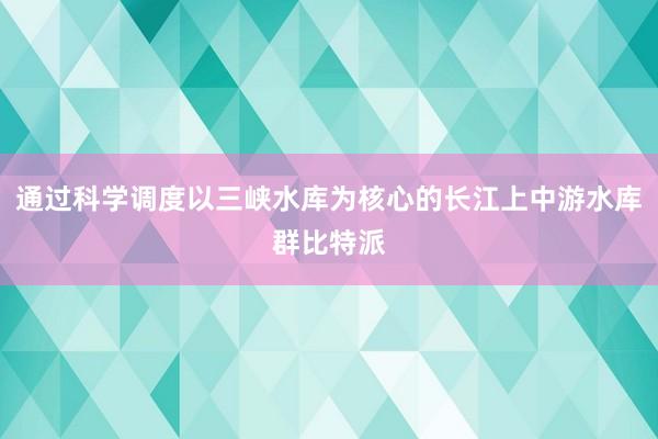 通过科学调度以三峡水库为核心的长江上中游水库群比特派