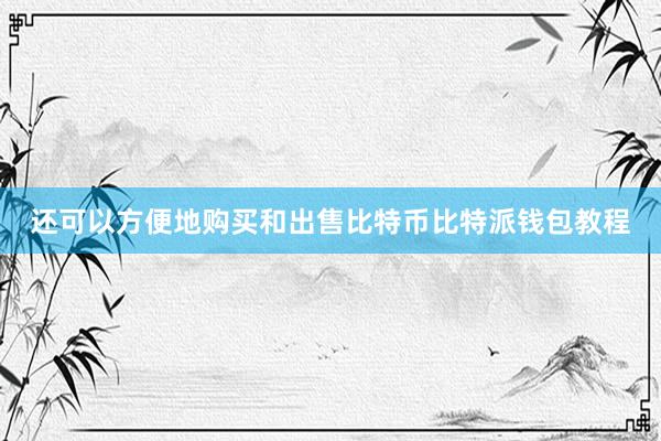 还可以方便地购买和出售比特币比特派钱包教程